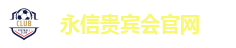 永信贵宾会-永信贵宾会官网